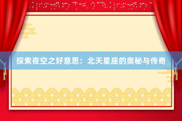 探索夜空之好意思：北天星座的奥秘与传奇