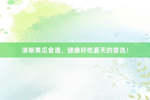 清晰黄瓜食谱，健康好吃夏天的首选！