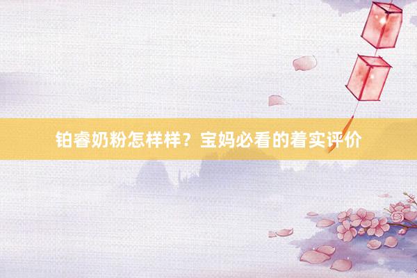 铂睿奶粉怎样样？宝妈必看的着实评价