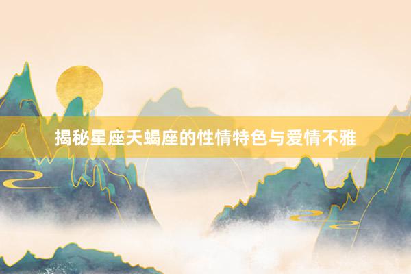 揭秘星座天蝎座的性情特色与爱情不雅