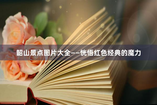 韶山景点图片大全——恍悟红色经典的魔力