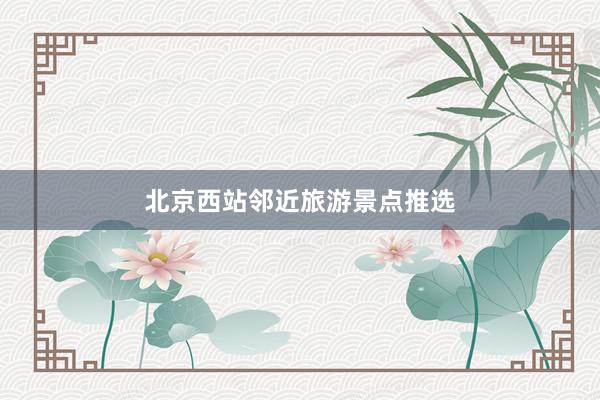 北京西站邻近旅游景点推选