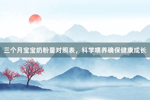 三个月宝宝奶粉量对照表，科学喂养确保健康成长