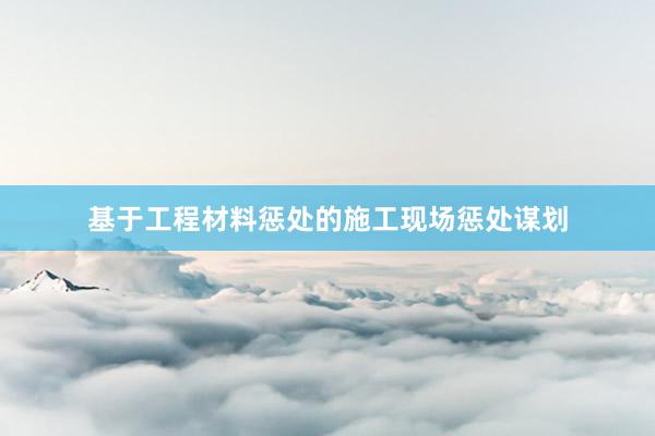 基于工程材料惩处的施工现场惩处谋划