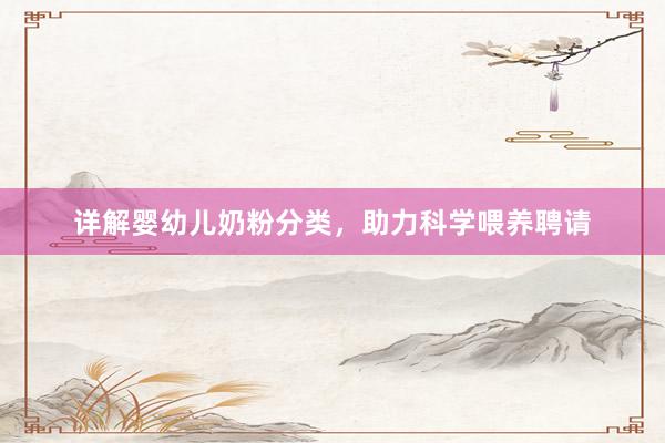 详解婴幼儿奶粉分类，助力科学喂养聘请