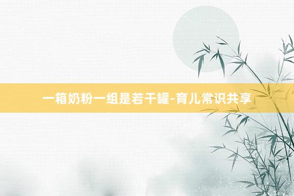 一箱奶粉一组是若干罐-育儿常识共享